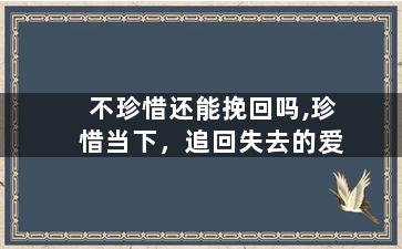 不珍惜还能挽回吗,珍惜当下，追回失去的爱