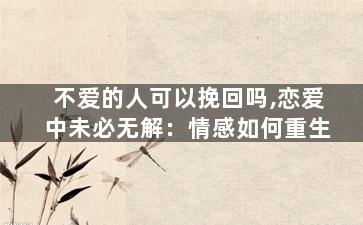 不爱的人可以挽回吗,恋爱中未必无解：情感如何重生
