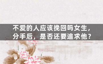 不爱的人应该挽回吗女生，分手后，是否还要追求他？