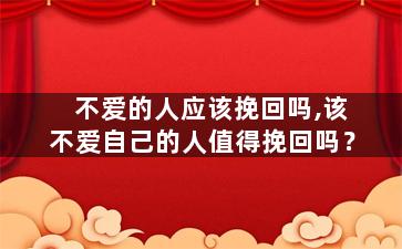 不爱的人应该挽回吗,该不爱自己的人值得挽回吗？