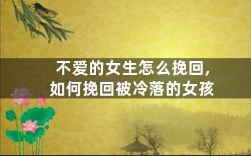 不爱的女生怎么挽回,如何挽回被冷落的女孩