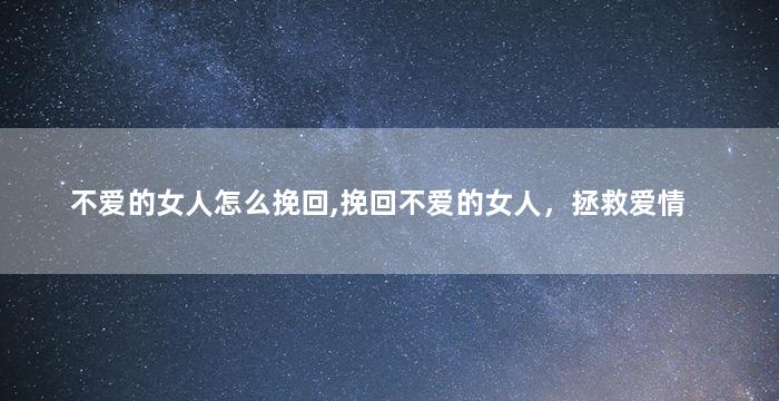 不爱的女人怎么挽回,挽回不爱的女人，拯救爱情