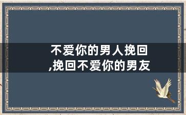 不爱你的男人挽回,挽回不爱你的男友