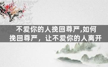 不爱你的人挽回尊严,如何挽回尊严，让不爱你的人离开