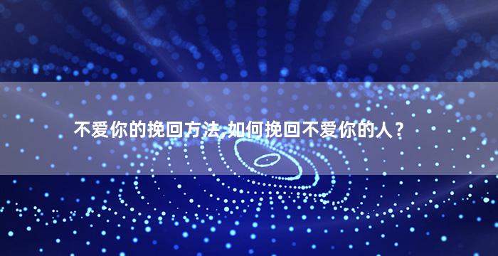 不爱你的挽回方法,如何挽回不爱你的人？