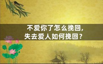 不爱你了怎么挽回,失去爱人如何挽回？