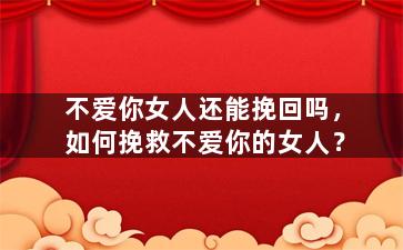 不爱你女人还能挽回吗，如何挽救不爱你的女人？