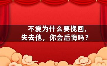不爱为什么要挽回,失去他，你会后悔吗？