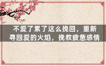 不爱了累了这么挽回，重新寻回爱的火焰，挽救疲惫感情