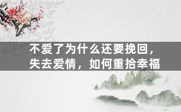 不爱了为什么还要挽回，失去爱情，如何重拾幸福