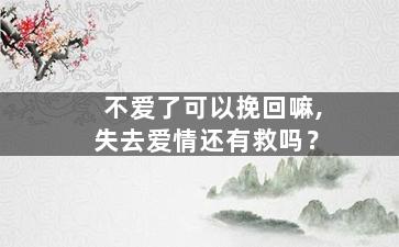 不爱了可以挽回嘛,失去爱情还有救吗？
