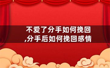 不爱了分手如何挽回,分手后如何挽回感情