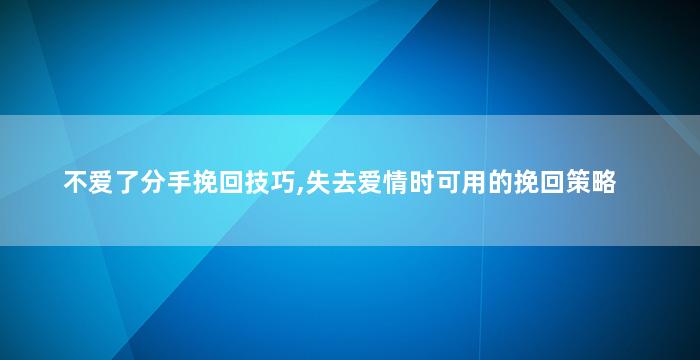 不爱了分手挽回技巧,失去爱情时可用的挽回策略