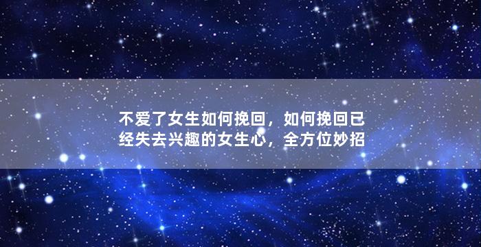 不爱了女生如何挽回，如何挽回已经失去兴趣的女生心，全方位妙招实用有用