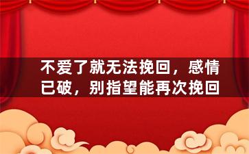 不爱了就无法挽回，感情已破，别指望能再次挽回