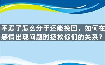 不爱了怎么分手还能挽回，如何在感情出现问题时拯救你们的关系？