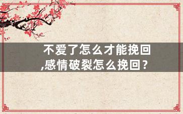 不爱了怎么才能挽回,感情破裂怎么挽回？