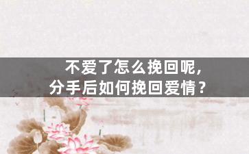 不爱了怎么挽回呢,分手后如何挽回爱情？