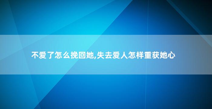 不爱了怎么挽回她,失去爱人怎样重获她心