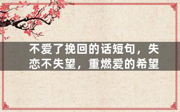 不爱了挽回的话短句，失恋不失望，重燃爱的希望