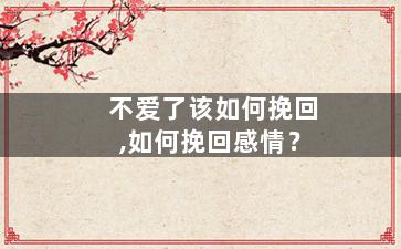 不爱了该如何挽回,如何挽回感情？