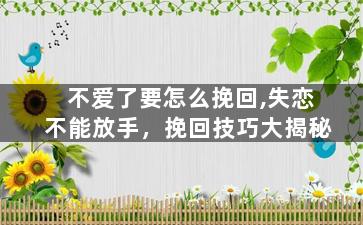 不爱了要怎么挽回,失恋不能放手，挽回技巧大揭秘