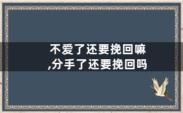 不爱了还要挽回嘛,分手了还要挽回吗