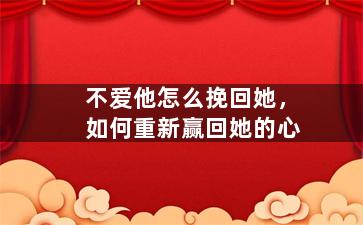 不爱他怎么挽回她，如何重新赢回她的心