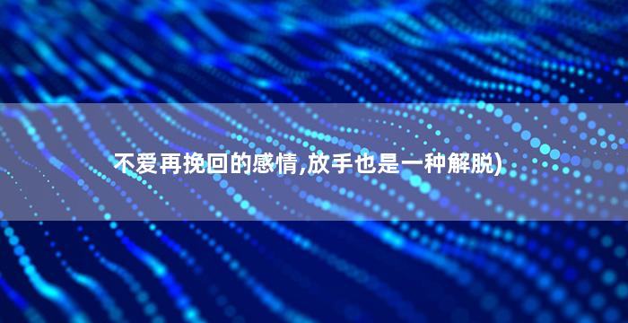 不爱再挽回的感情,放手也是一种解脱)