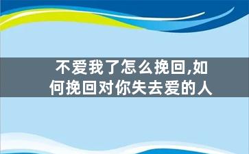 不爱我了怎么挽回,如何挽回对你失去爱的人