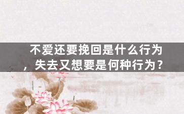 不爱还要挽回是什么行为，失去又想要是何种行为？