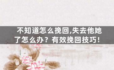 不知道怎么挽回,失去他她了怎么办？有效挽回技巧！