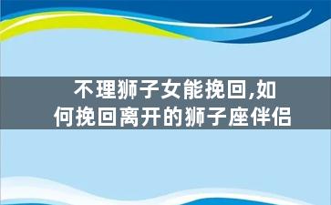 不理狮子女能挽回,如何挽回离开的狮子座伴侣