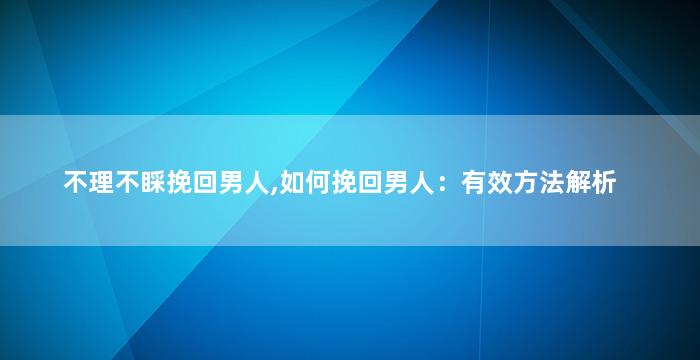 不理不睬挽回男人,如何挽回男人：有效方法解析