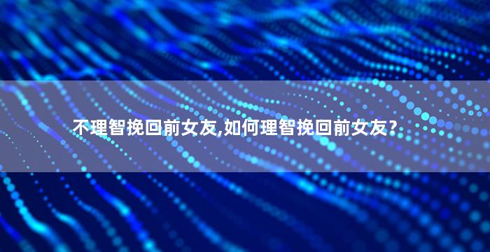 不理智挽回前女友,如何理智挽回前女友？