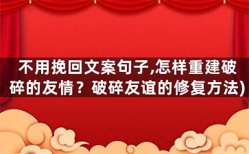 不用挽回文案句子,怎样重建破碎的友情？破碎友谊的修复方法)