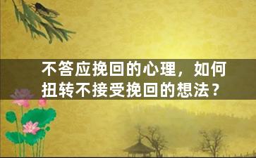 不答应挽回的心理，如何扭转不接受挽回的想法？