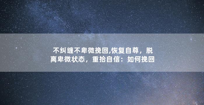 不纠缠不卑微挽回,恢复自尊，脱离卑微状态，重拾自信：如何挽回失败与失落？