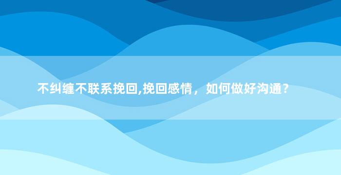 不纠缠不联系挽回,挽回感情，如何做好沟通？