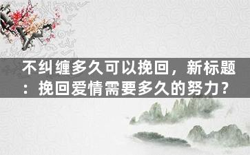 不纠缠多久可以挽回，新标题：挽回爱情需要多久的努力？