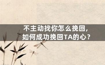不主动找你怎么挽回,如何成功挽回TA的心？