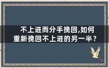 不上进而分手挽回,如何重新挽回不上进的另一半？