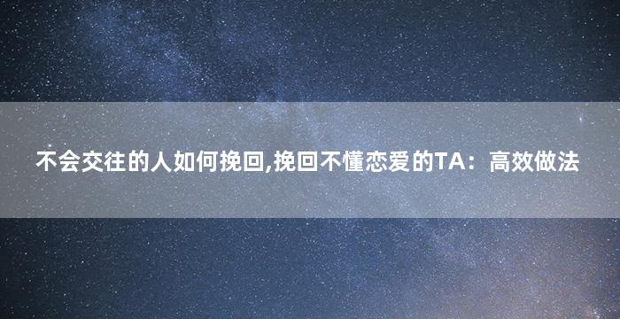 不会交往的人如何挽回,挽回不懂恋爱的TA：高效做法
