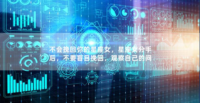 不会挽回你的星座女，星座女分手后，不要盲目挽回，观察自己的问题才是解决之道