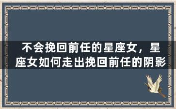 不会挽回前任的星座女，星座女如何走出挽回前任的阴影