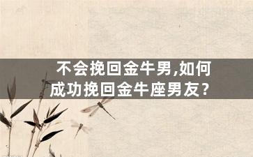 不会挽回金牛男,如何成功挽回金牛座男友？