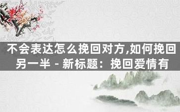 不会表达怎么挽回对方,如何挽回另一半