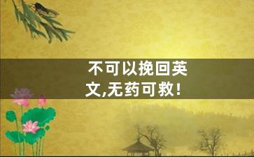不可以挽回英文,无药可救！