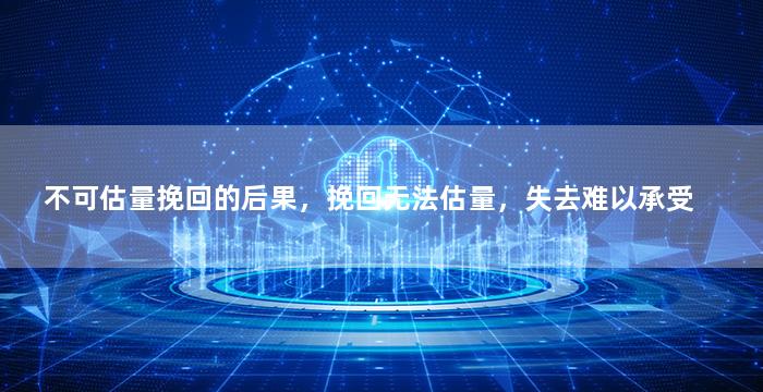 不可估量挽回的后果，挽回无法估量，失去难以承受