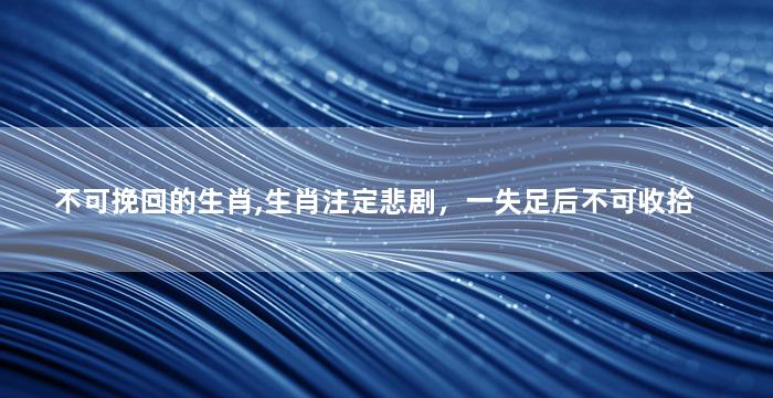 不可挽回的生肖,生肖注定悲剧，一失足后不可收拾